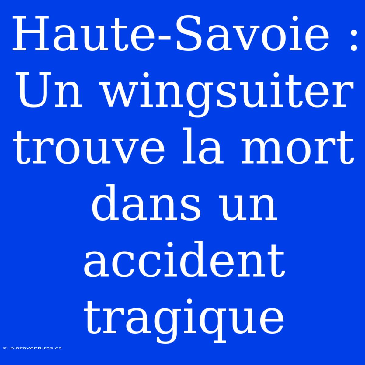 Haute-Savoie : Un Wingsuiter Trouve La Mort Dans Un Accident Tragique