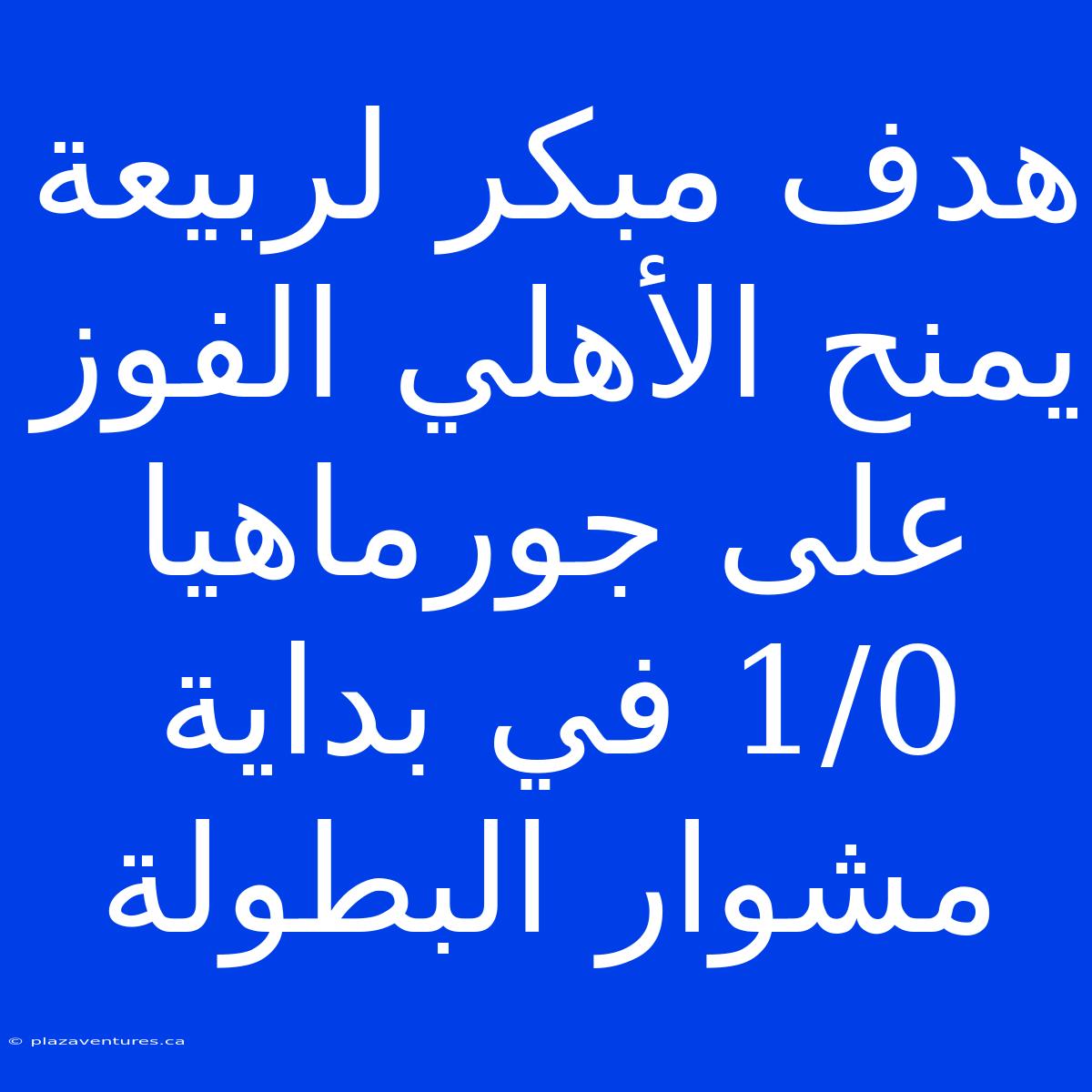 هدف مبكر لربيعة يمنح الأهلي الفوز على جورماهيا 1/0 في بداية مشوار البطولة