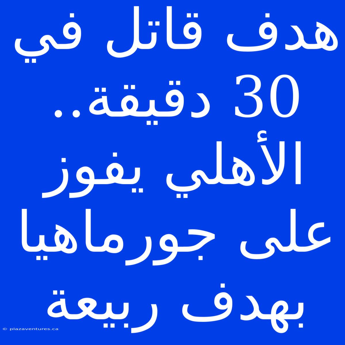 هدف قاتل في 30 دقيقة.. الأهلي يفوز على جورماهيا بهدف ربيعة