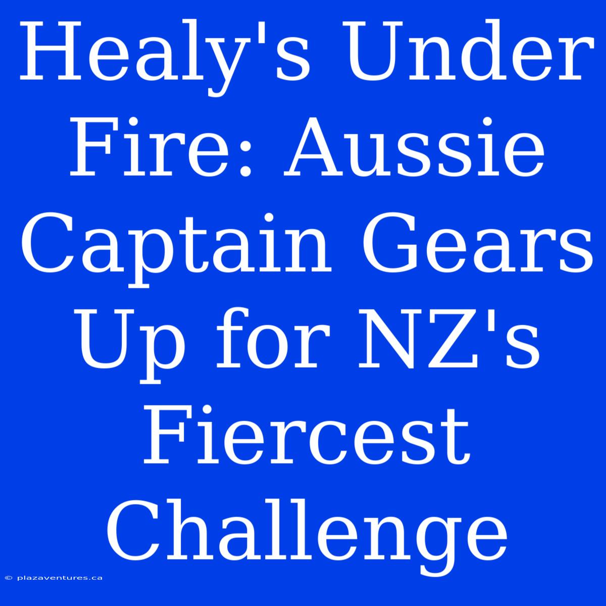 Healy's Under Fire: Aussie Captain Gears Up For NZ's Fiercest Challenge