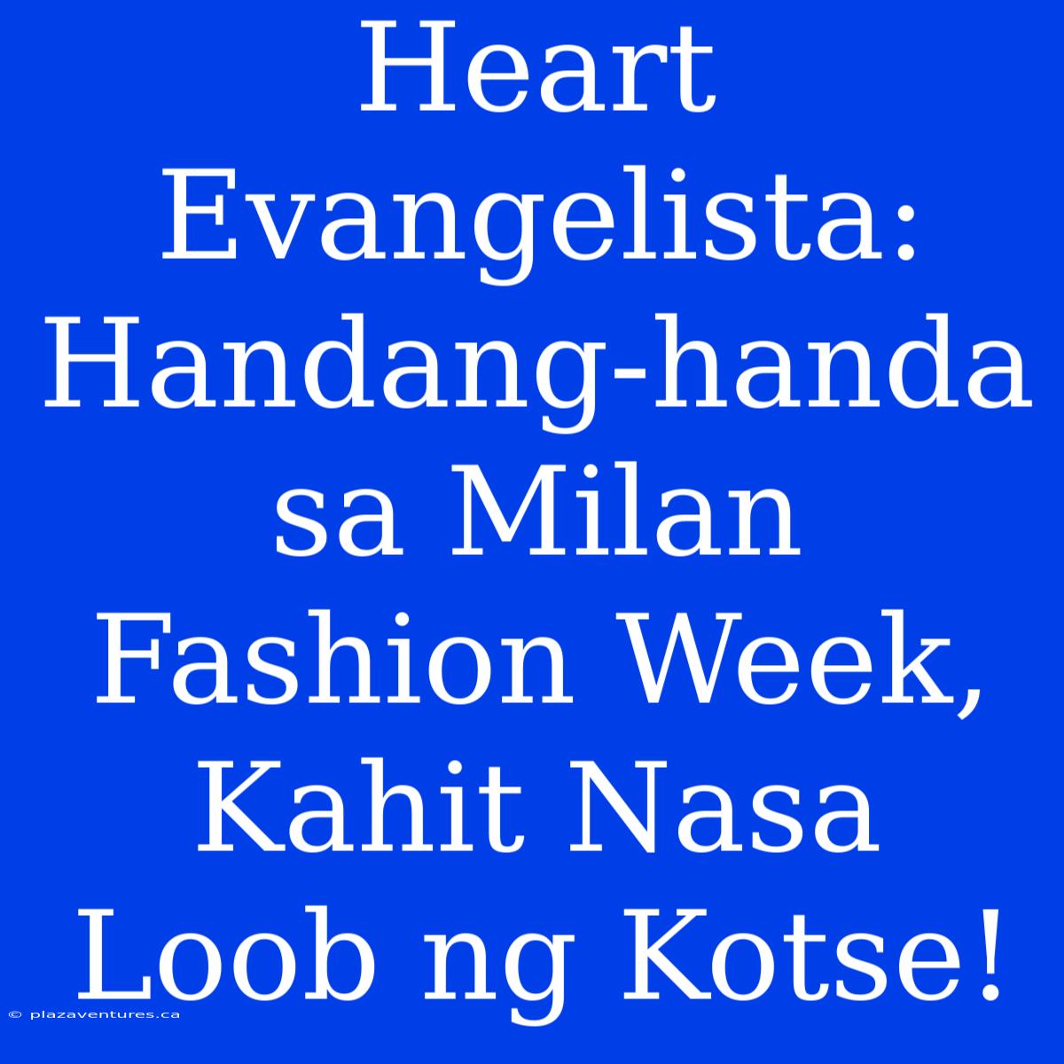 Heart Evangelista: Handang-handa Sa Milan Fashion Week, Kahit Nasa Loob Ng Kotse!