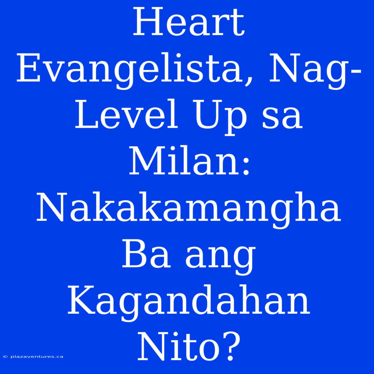 Heart Evangelista, Nag-Level Up Sa Milan: Nakakamangha Ba Ang Kagandahan Nito?