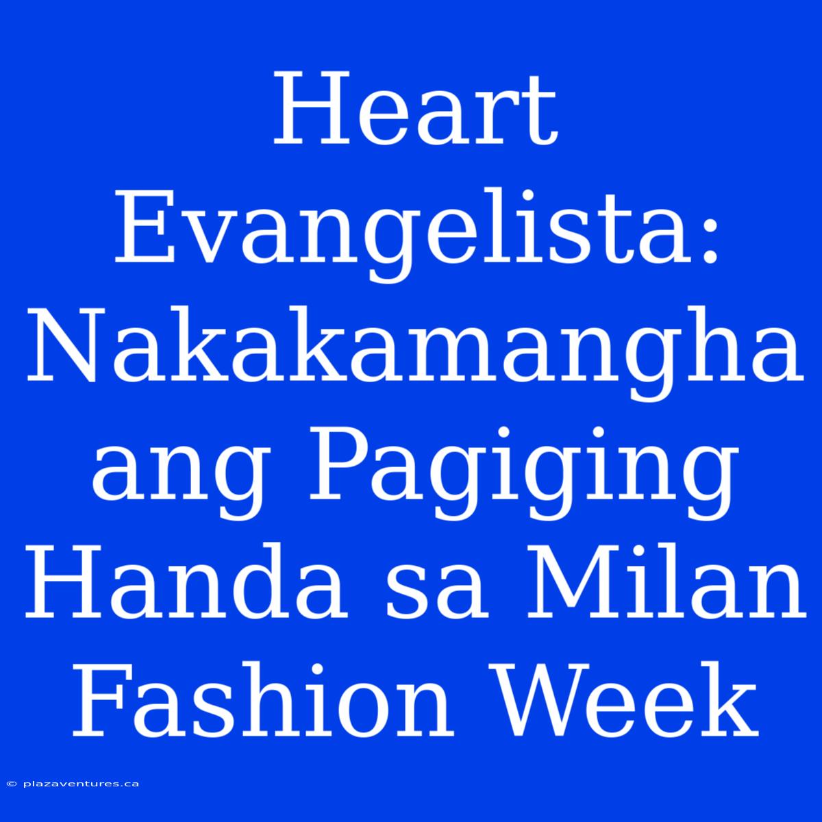 Heart Evangelista: Nakakamangha Ang Pagiging Handa Sa Milan Fashion Week