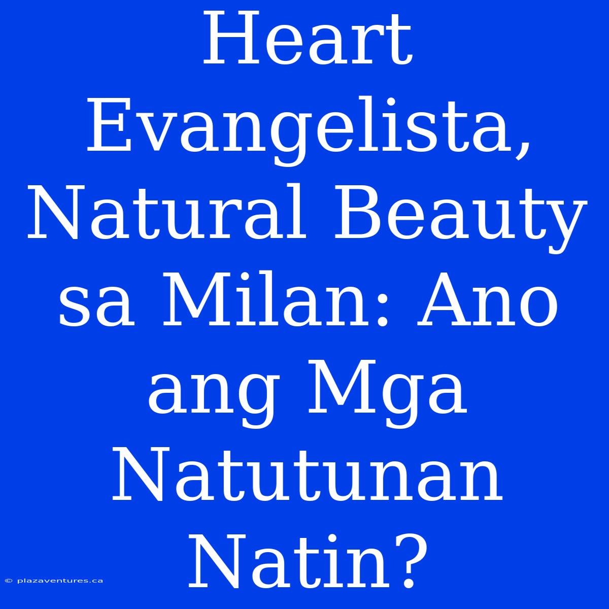 Heart Evangelista, Natural Beauty Sa Milan: Ano Ang Mga Natutunan Natin?