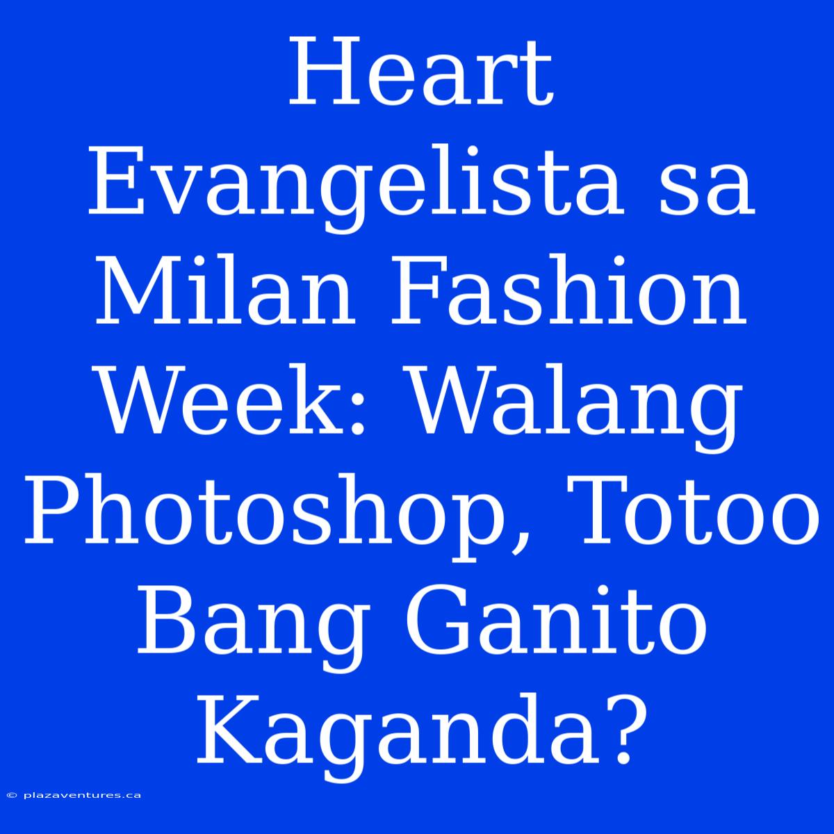 Heart Evangelista Sa Milan Fashion Week: Walang Photoshop, Totoo Bang Ganito Kaganda?