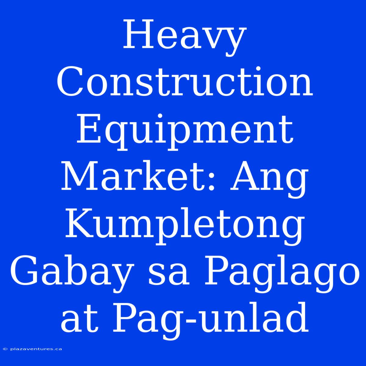 Heavy Construction Equipment Market: Ang Kumpletong Gabay Sa Paglago At Pag-unlad