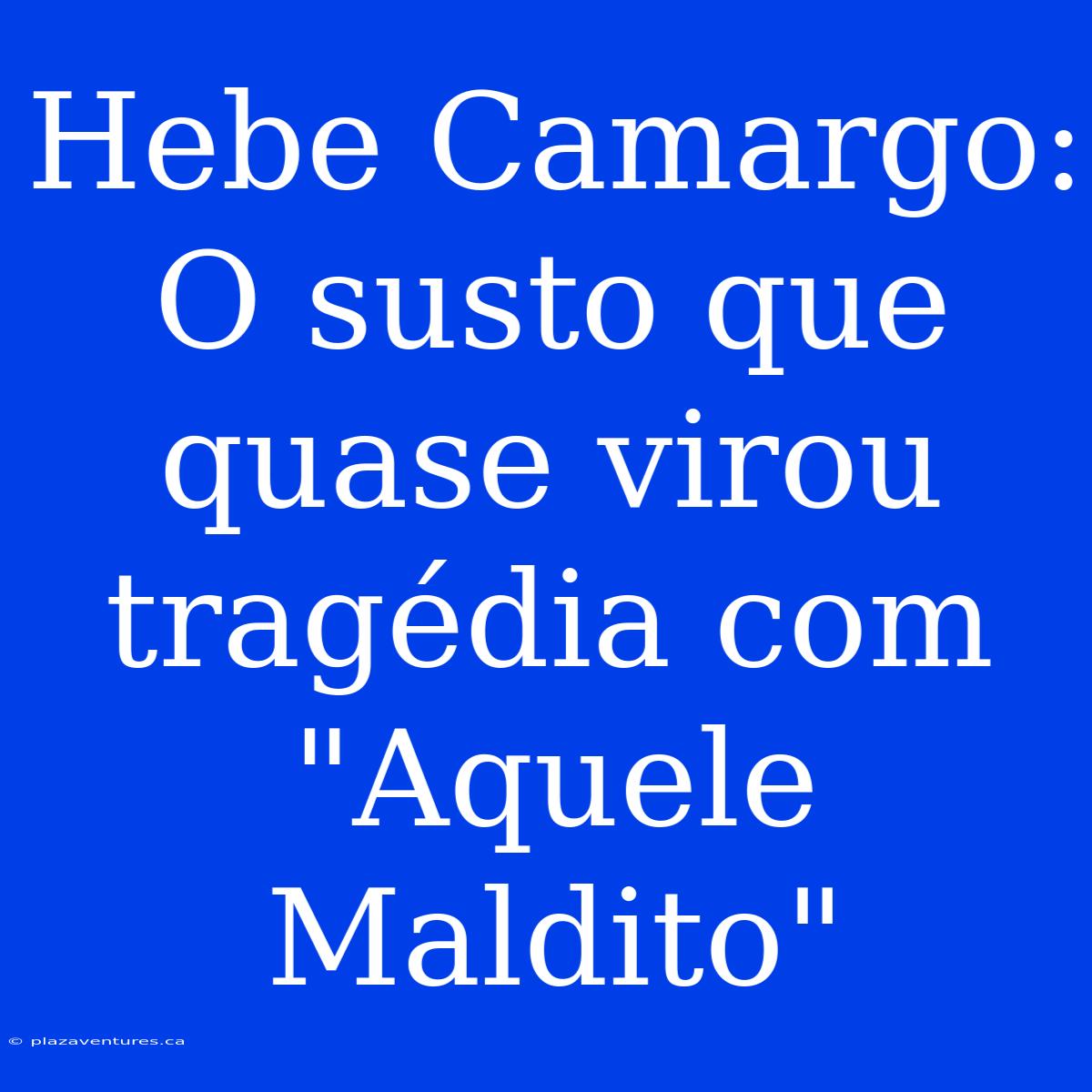 Hebe Camargo: O Susto Que Quase Virou Tragédia Com 