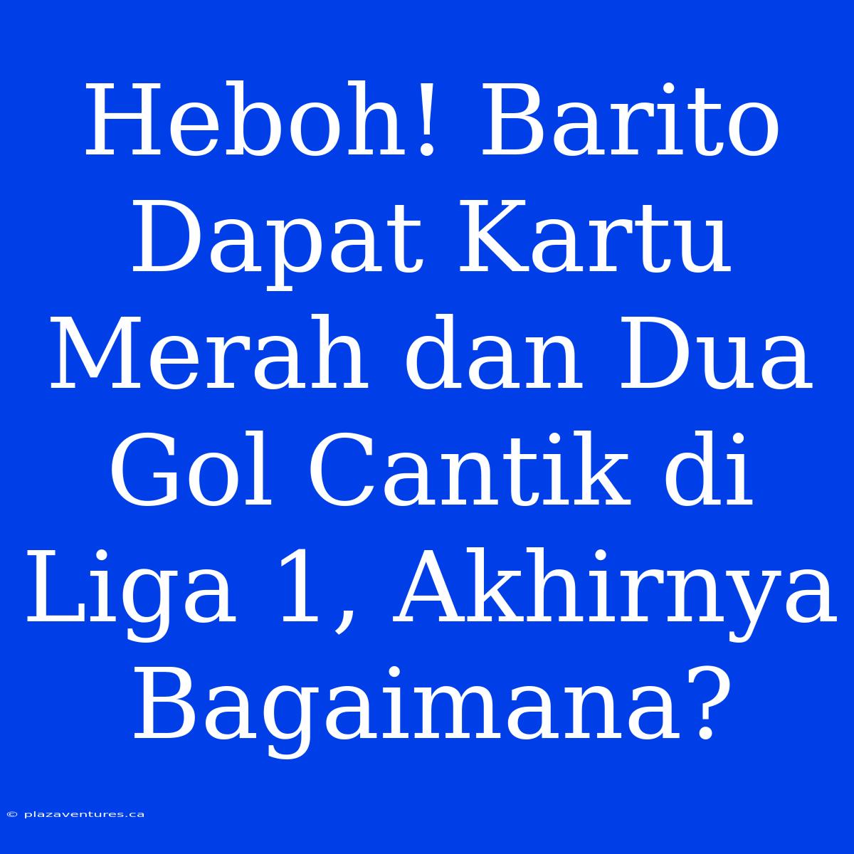 Heboh! Barito Dapat Kartu Merah Dan Dua Gol Cantik Di Liga 1, Akhirnya Bagaimana?