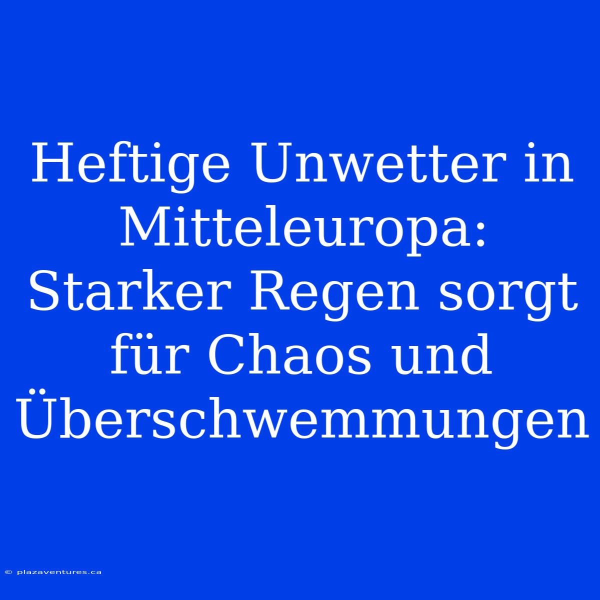 Heftige Unwetter In Mitteleuropa: Starker Regen Sorgt Für Chaos Und Überschwemmungen