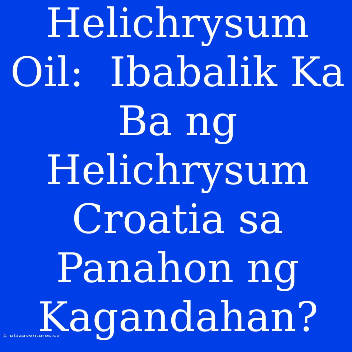 Helichrysum Oil:  Ibabalik Ka Ba Ng  Helichrysum Croatia Sa Panahon Ng  Kagandahan?