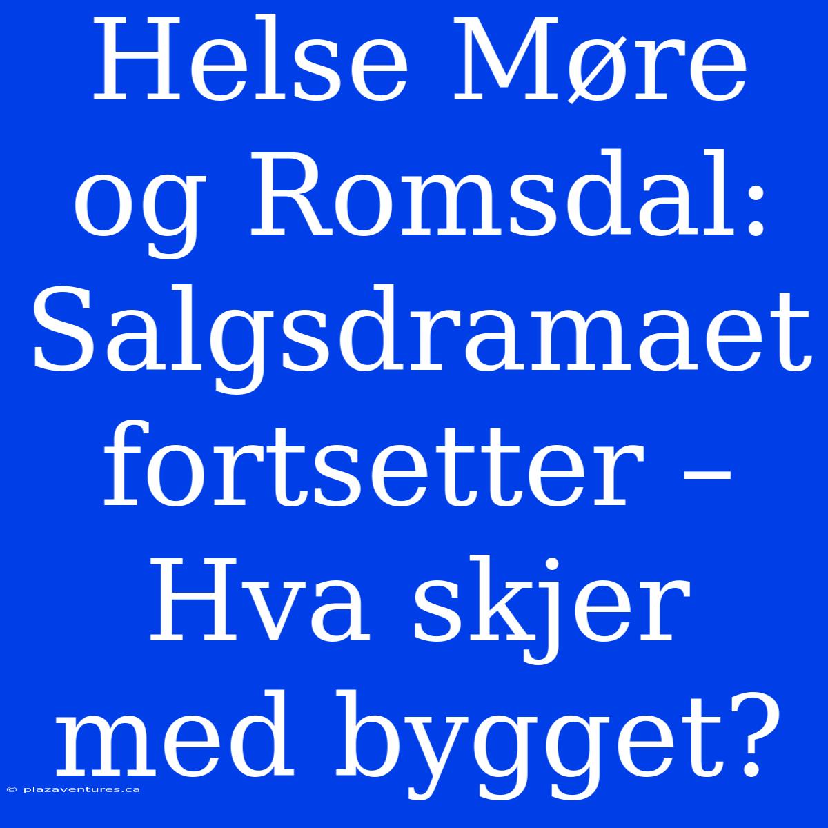 Helse Møre Og Romsdal: Salgsdramaet Fortsetter – Hva Skjer Med Bygget?