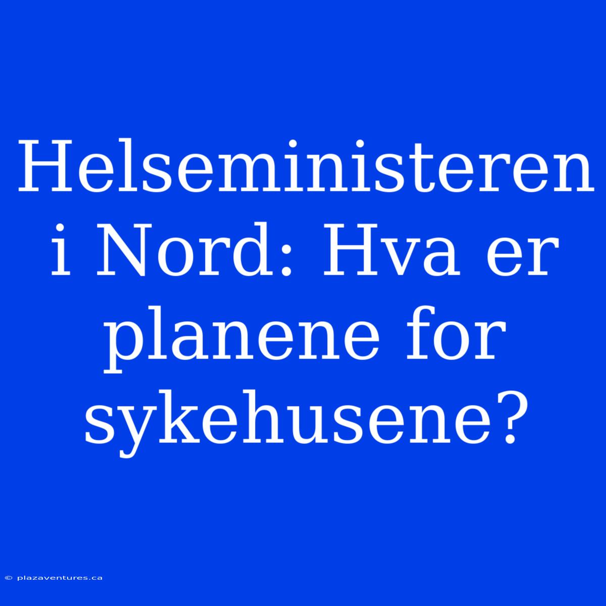 Helseministeren I Nord: Hva Er Planene For Sykehusene?