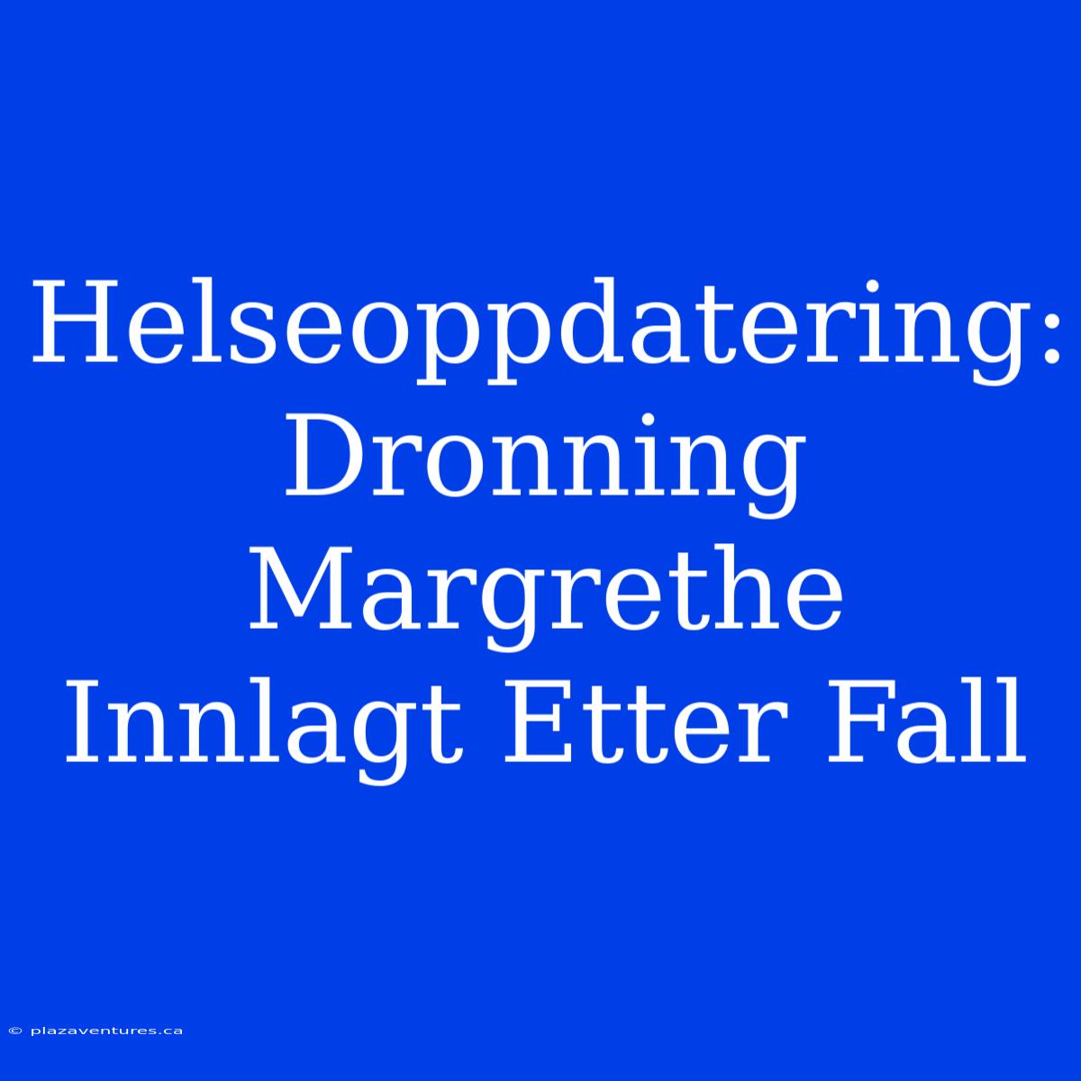 Helseoppdatering: Dronning Margrethe Innlagt Etter Fall