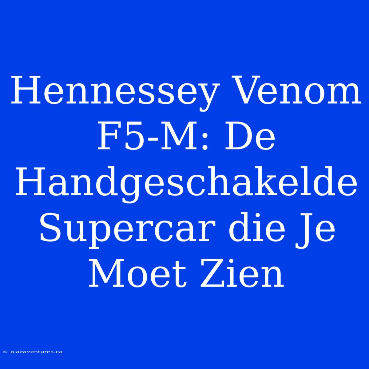 Hennessey Venom F5-M: De Handgeschakelde Supercar Die Je Moet Zien