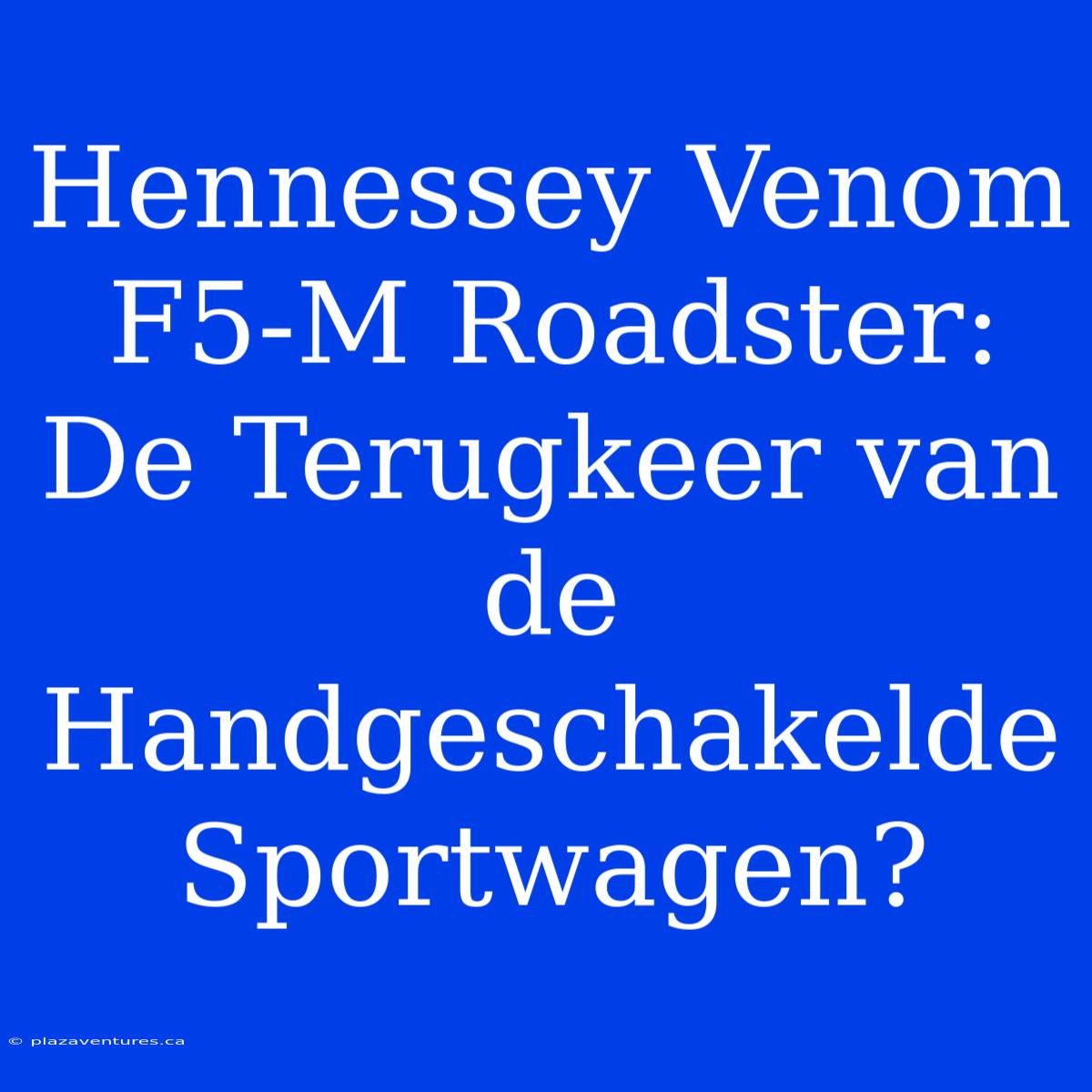 Hennessey Venom F5-M Roadster: De Terugkeer Van De Handgeschakelde Sportwagen?