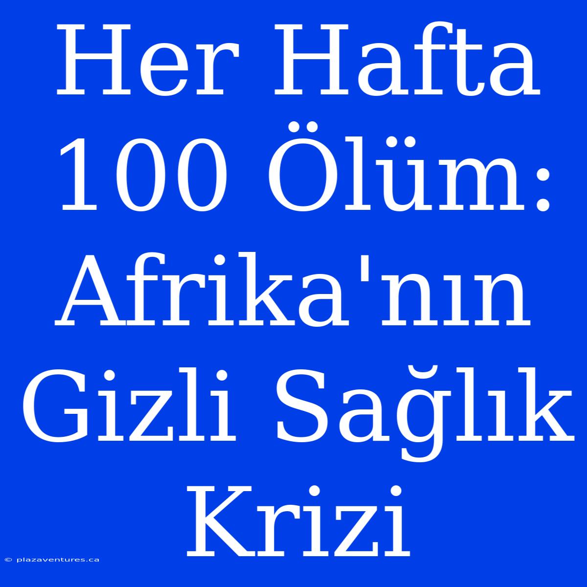 Her Hafta 100 Ölüm: Afrika'nın Gizli Sağlık Krizi