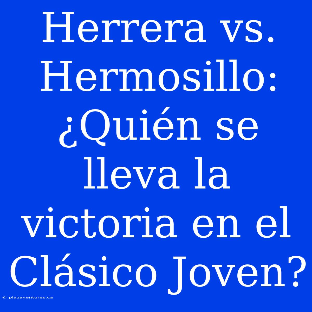 Herrera Vs. Hermosillo: ¿Quién Se Lleva La Victoria En El Clásico Joven?