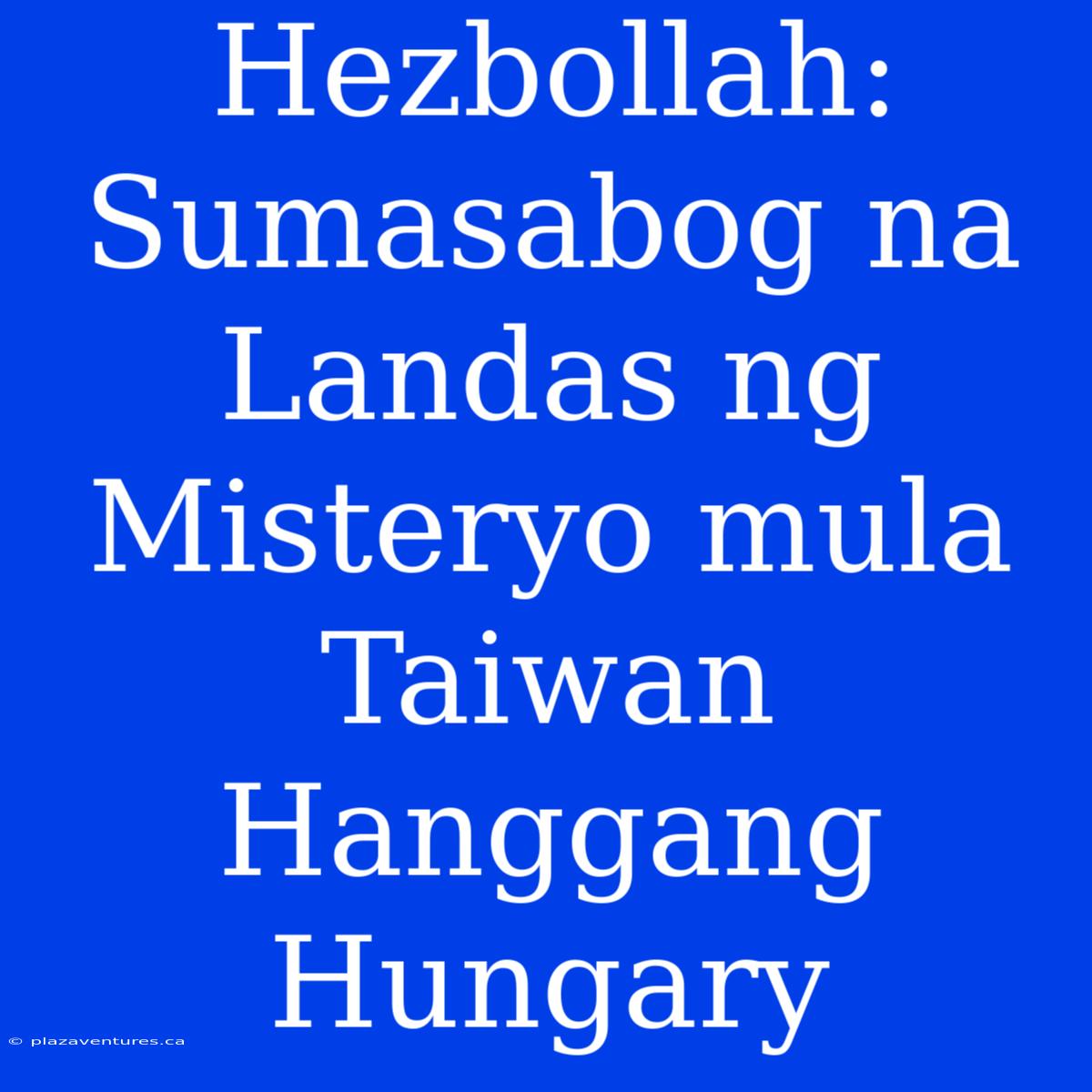 Hezbollah: Sumasabog Na Landas Ng Misteryo Mula Taiwan Hanggang Hungary