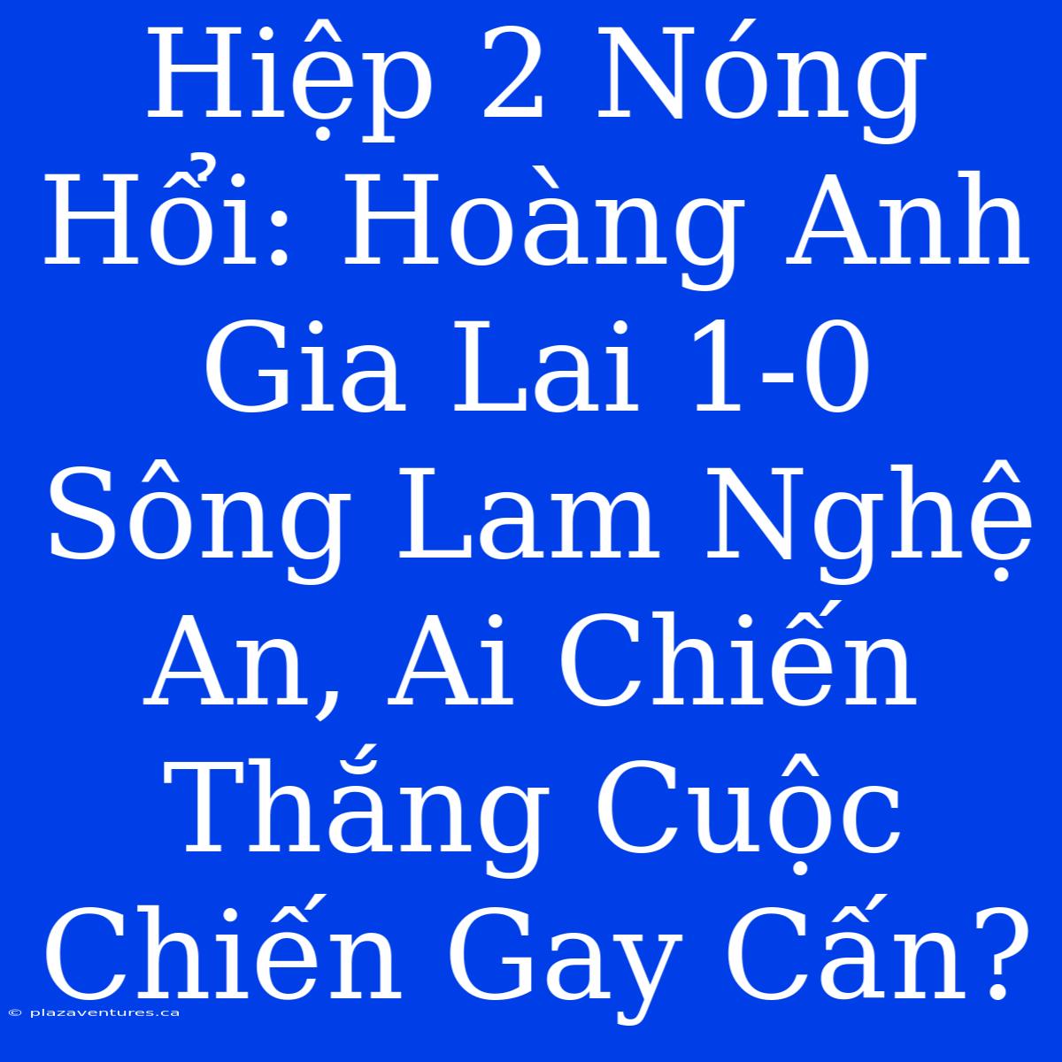 Hiệp 2 Nóng Hổi: Hoàng Anh Gia Lai 1-0 Sông Lam Nghệ An, Ai Chiến Thắng Cuộc Chiến Gay Cấn?