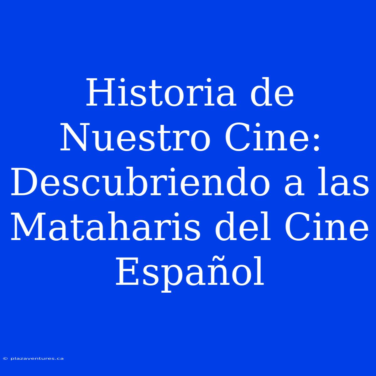 Historia De Nuestro Cine: Descubriendo A Las Mataharis Del Cine Español