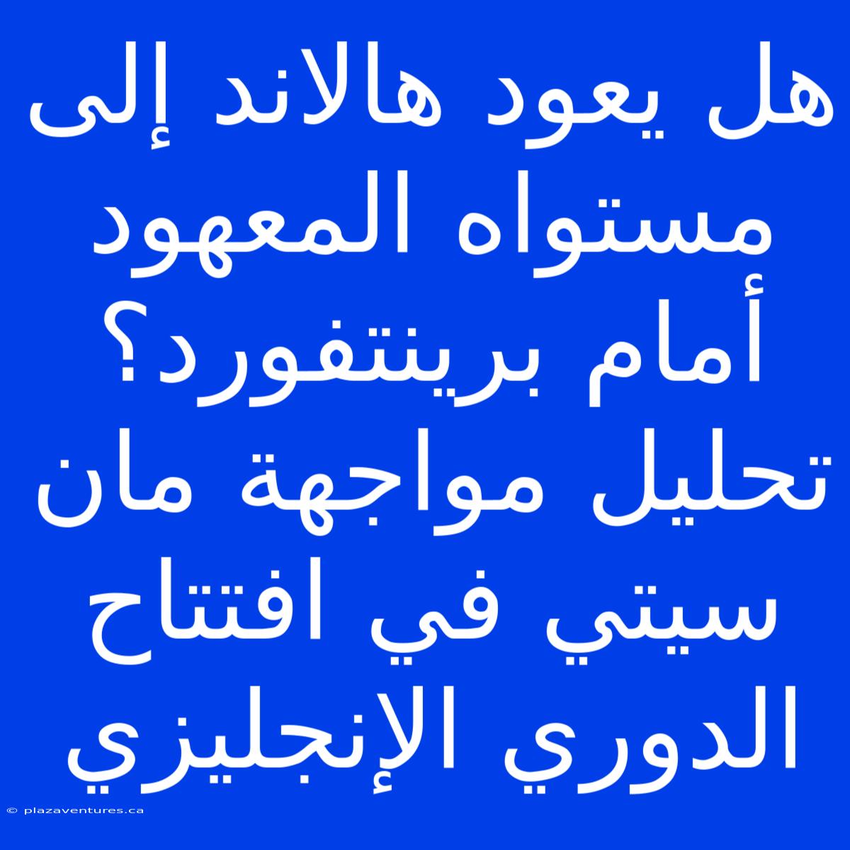 هل يعود هالاند إلى مستواه المعهود أمام برينتفورد؟ تحليل مواجهة مان سيتي في افتتاح الدوري الإنجليزي