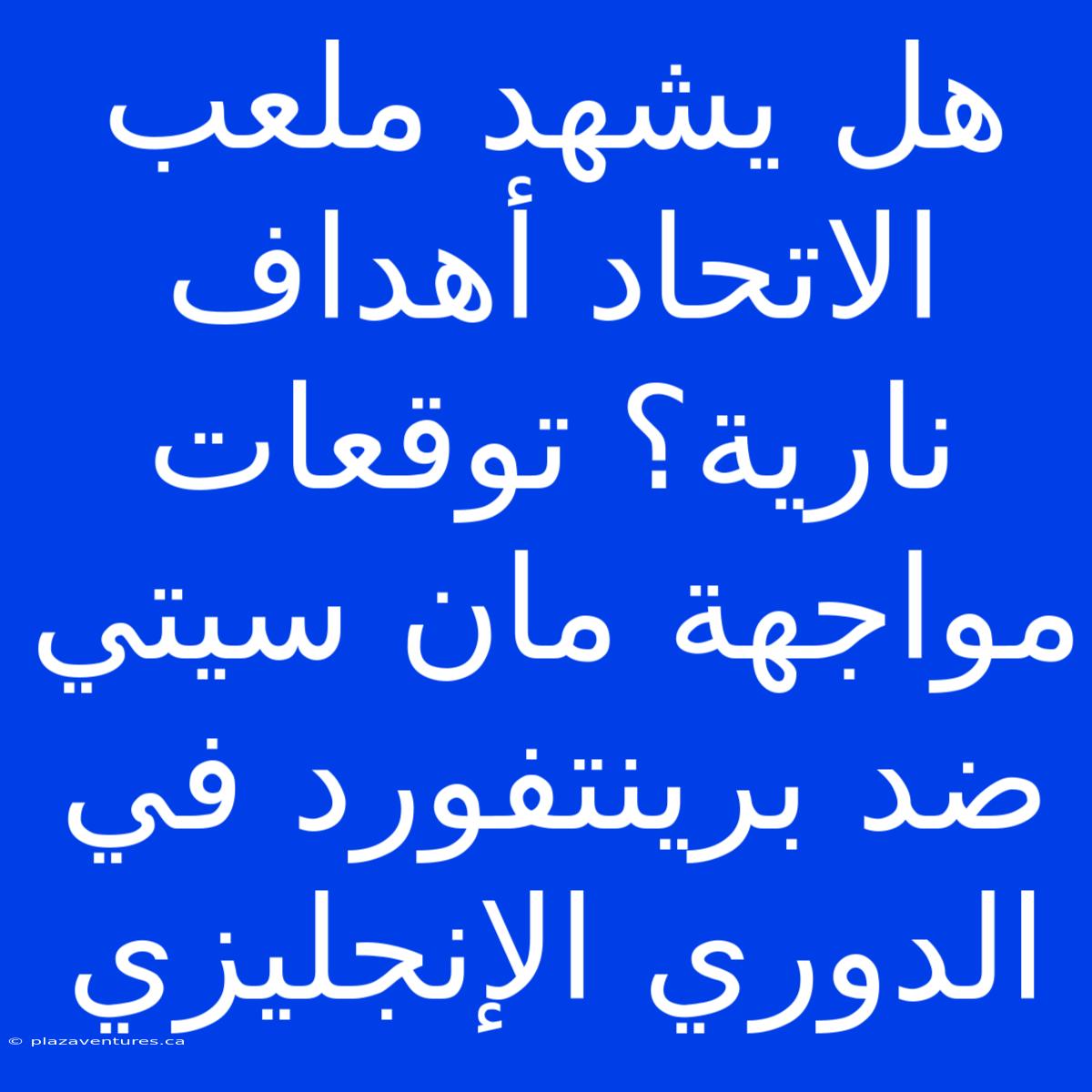 هل يشهد ملعب الاتحاد أهداف نارية؟ توقعات مواجهة مان سيتي ضد برينتفورد في الدوري الإنجليزي