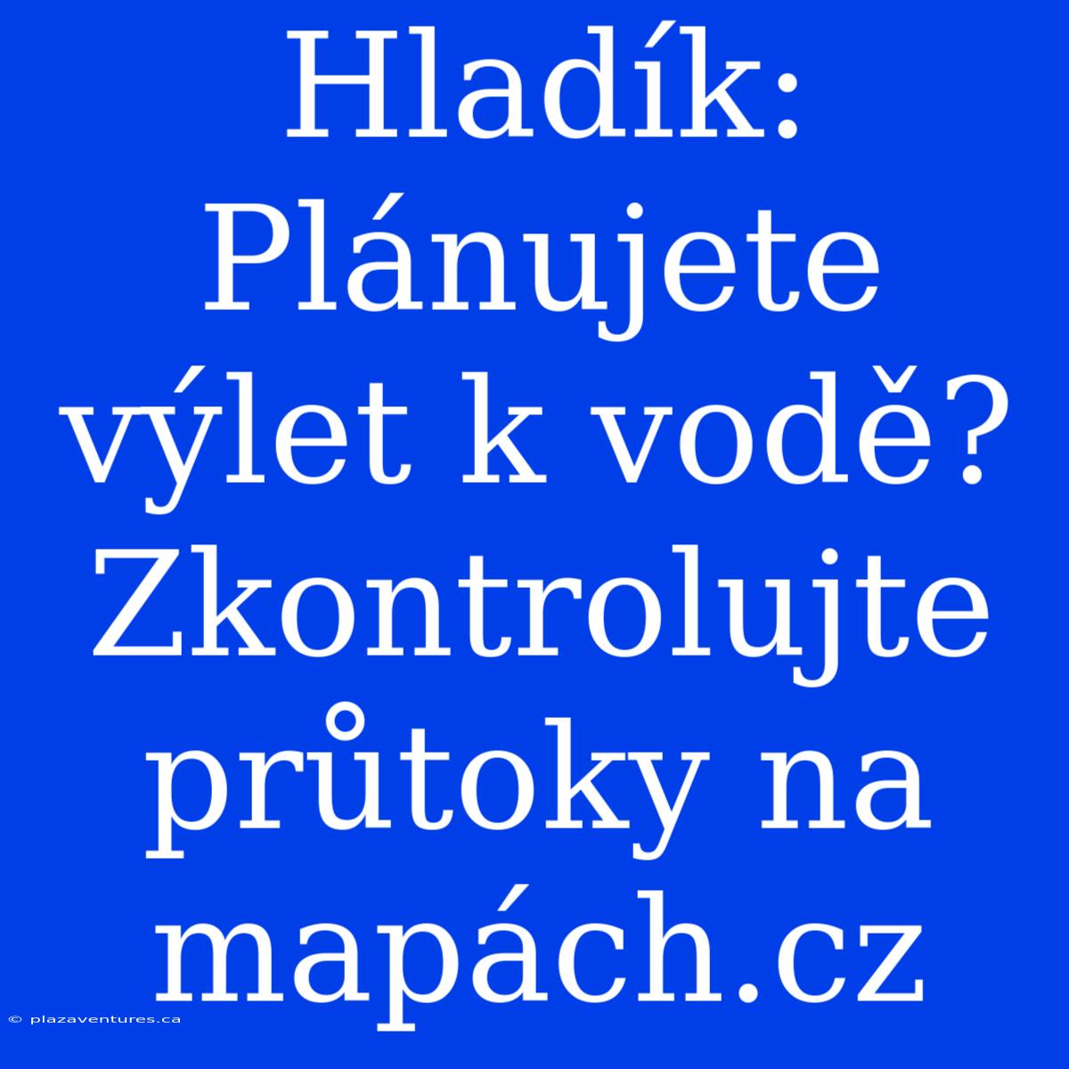 Hladík: Plánujete Výlet K Vodě? Zkontrolujte Průtoky Na Mapách.cz