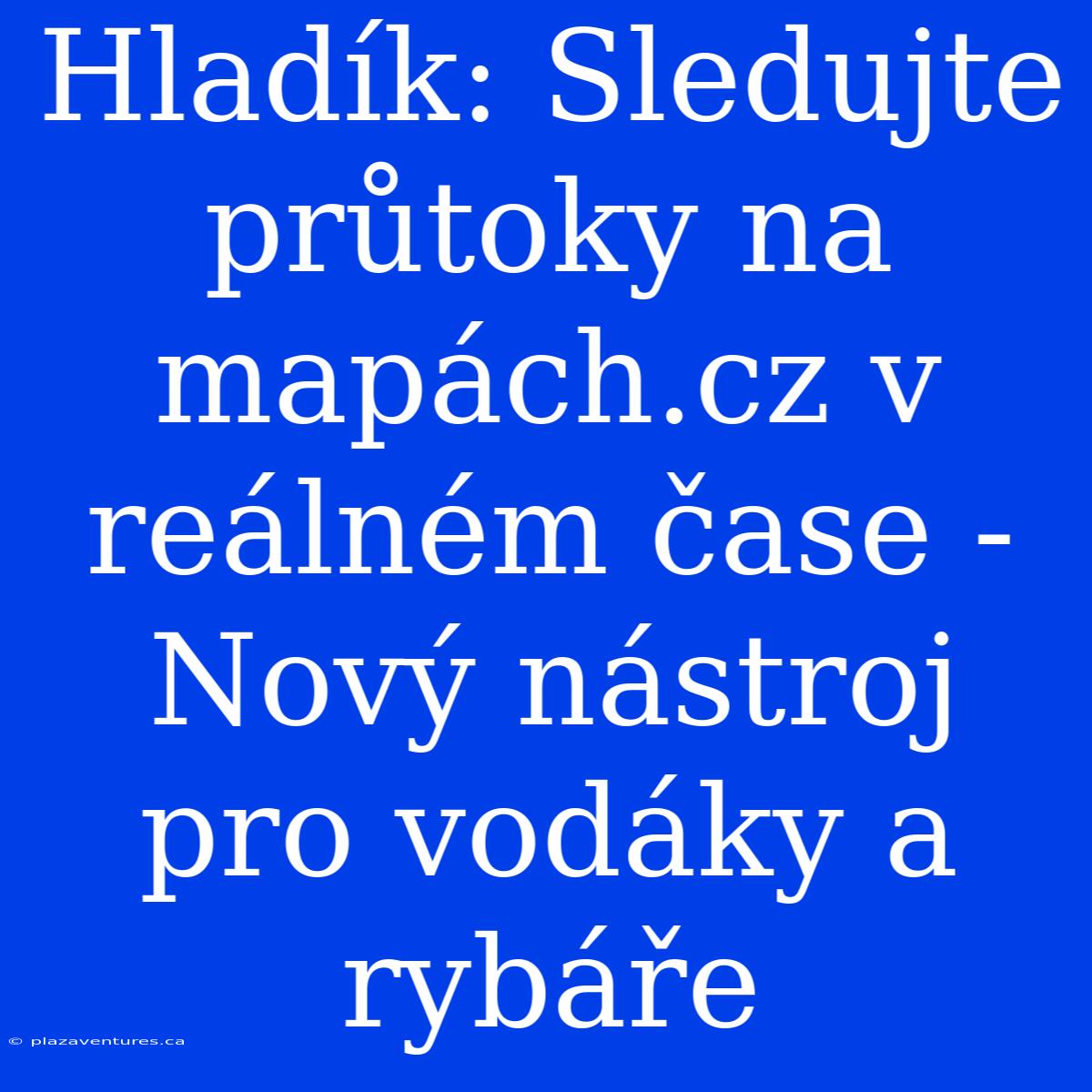 Hladík: Sledujte Průtoky Na Mapách.cz V Reálném Čase - Nový Nástroj Pro Vodáky A Rybáře