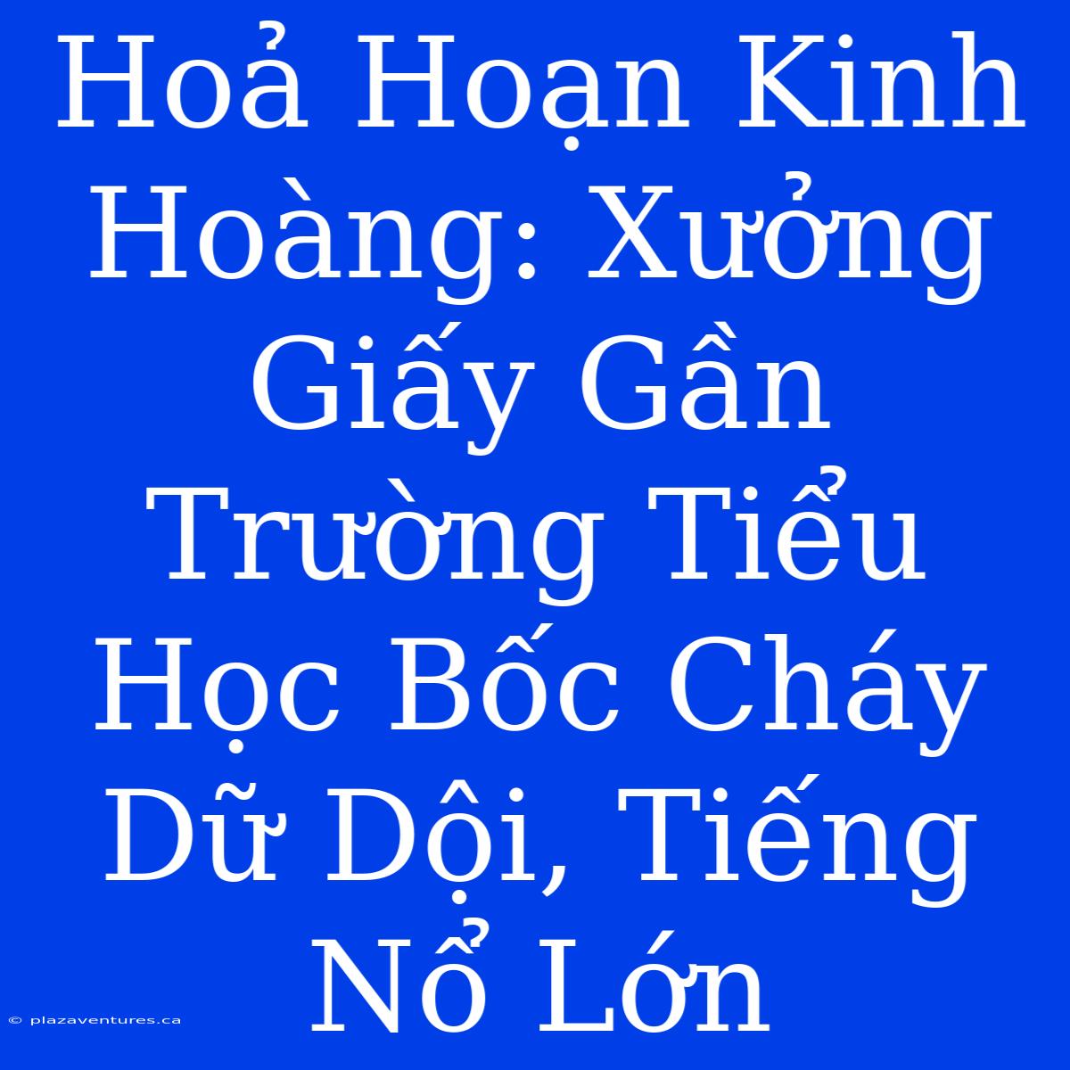 Hoả Hoạn Kinh Hoàng: Xưởng Giấy Gần Trường Tiểu Học Bốc Cháy Dữ Dội, Tiếng Nổ Lớn