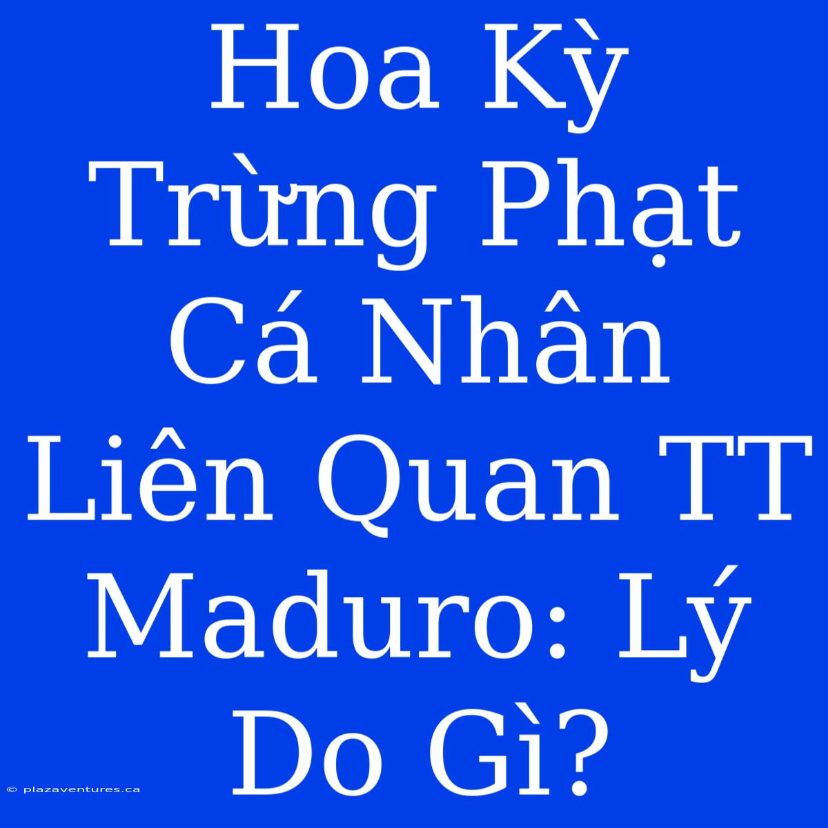 Hoa Kỳ Trừng Phạt Cá Nhân Liên Quan TT Maduro: Lý Do Gì?