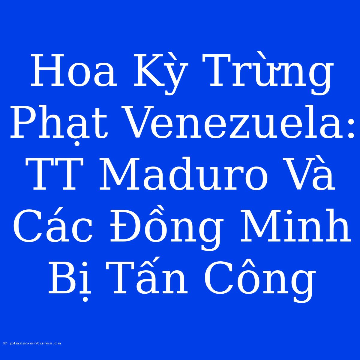 Hoa Kỳ Trừng Phạt Venezuela: TT Maduro Và Các Đồng Minh Bị Tấn Công