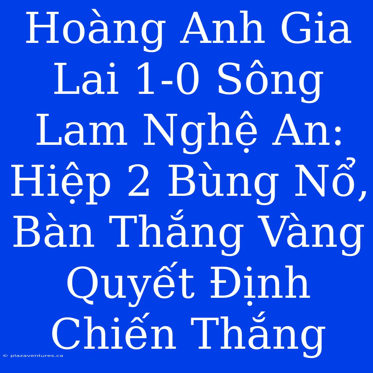 Hoàng Anh Gia Lai 1-0 Sông Lam Nghệ An: Hiệp 2 Bùng Nổ, Bàn Thắng Vàng Quyết Định Chiến Thắng