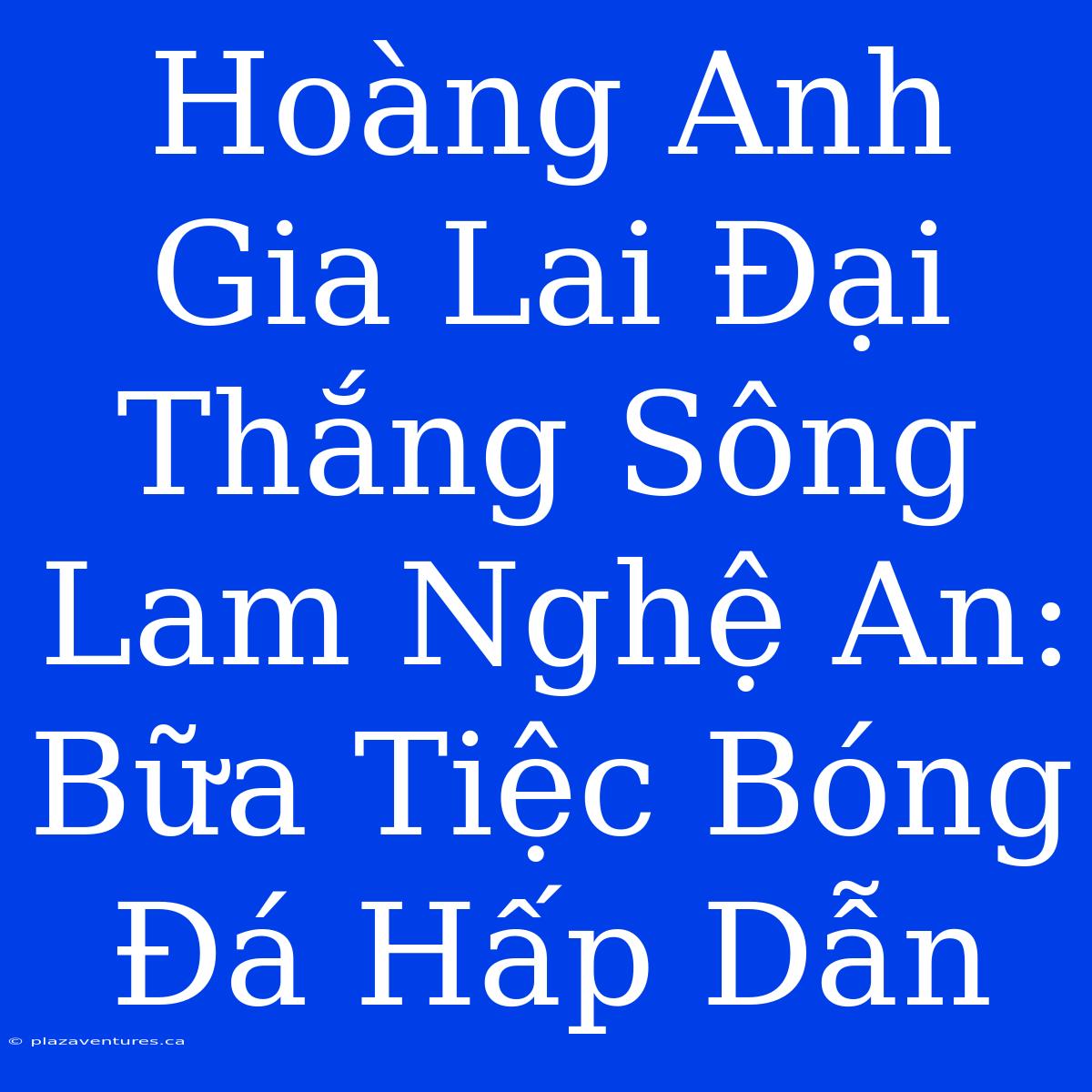 Hoàng Anh Gia Lai Đại Thắng Sông Lam Nghệ An: Bữa Tiệc Bóng Đá Hấp Dẫn