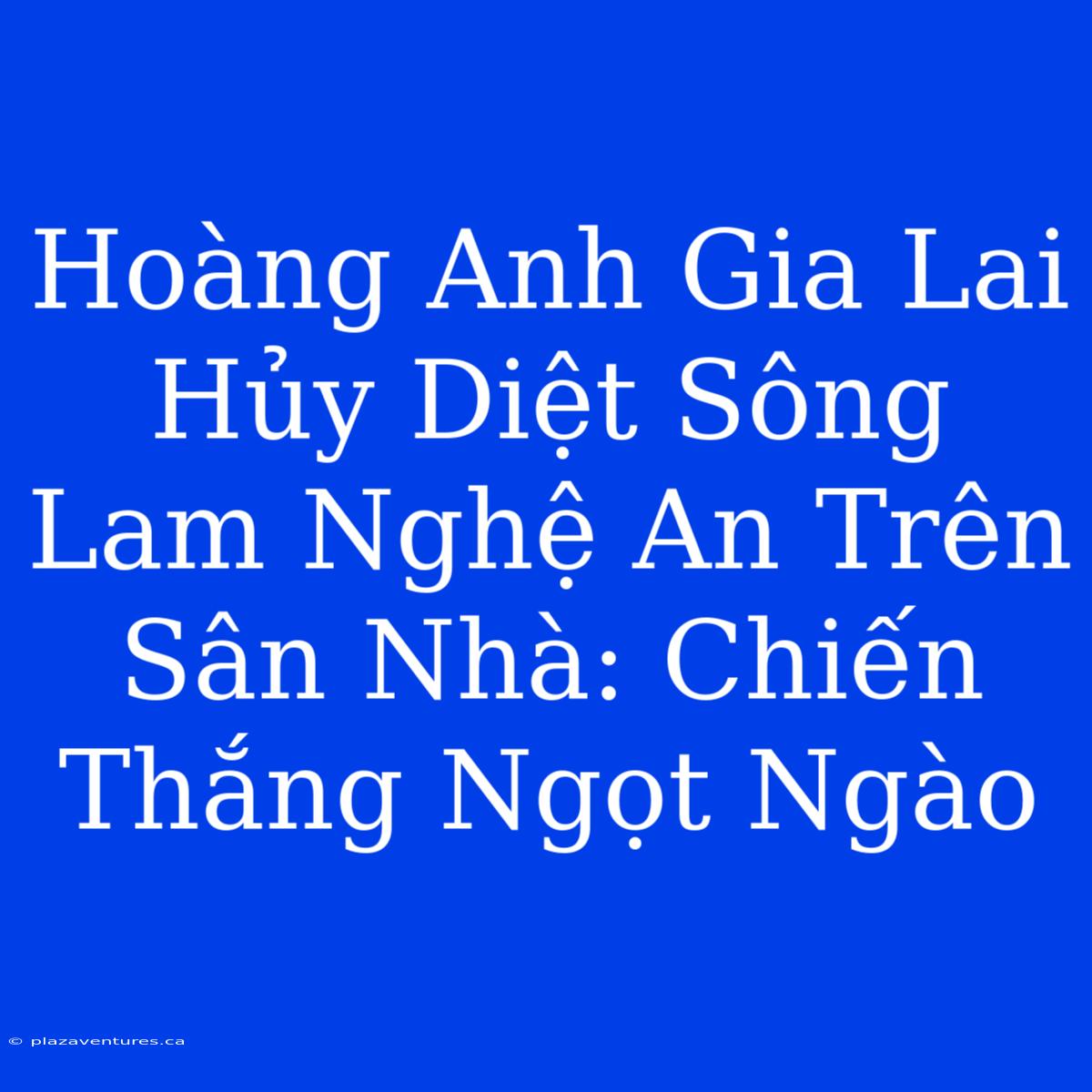 Hoàng Anh Gia Lai Hủy Diệt Sông Lam Nghệ An Trên Sân Nhà: Chiến Thắng Ngọt Ngào