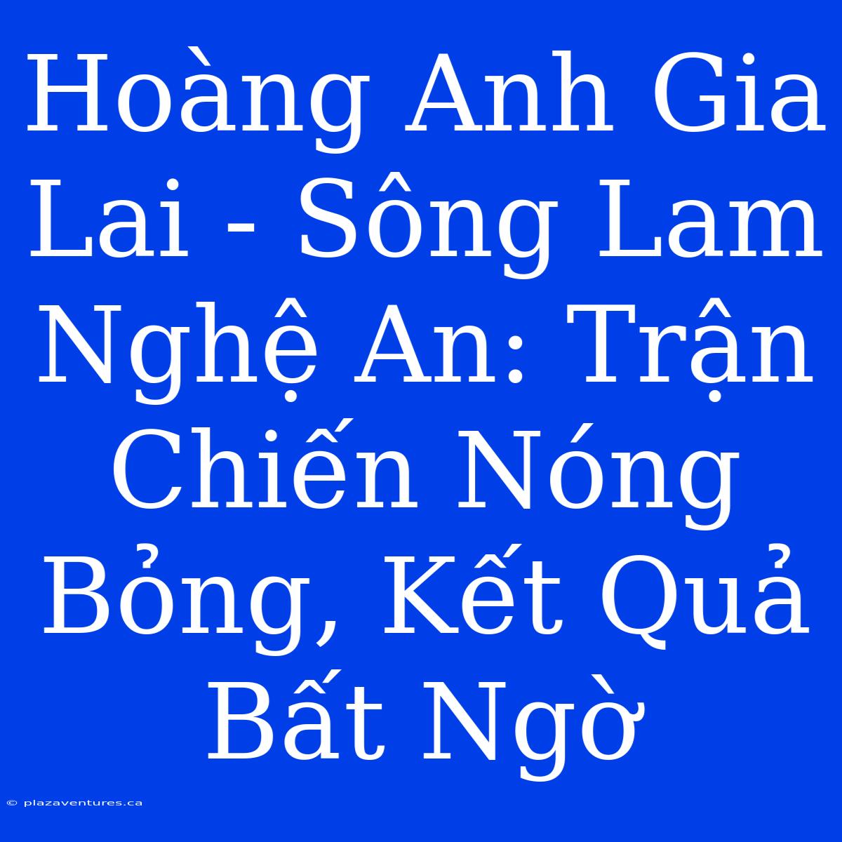 Hoàng Anh Gia Lai - Sông Lam Nghệ An: Trận Chiến Nóng Bỏng, Kết Quả Bất Ngờ