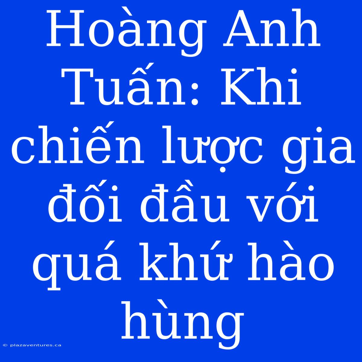 Hoàng Anh Tuấn: Khi Chiến Lược Gia Đối Đầu Với Quá Khứ Hào Hùng