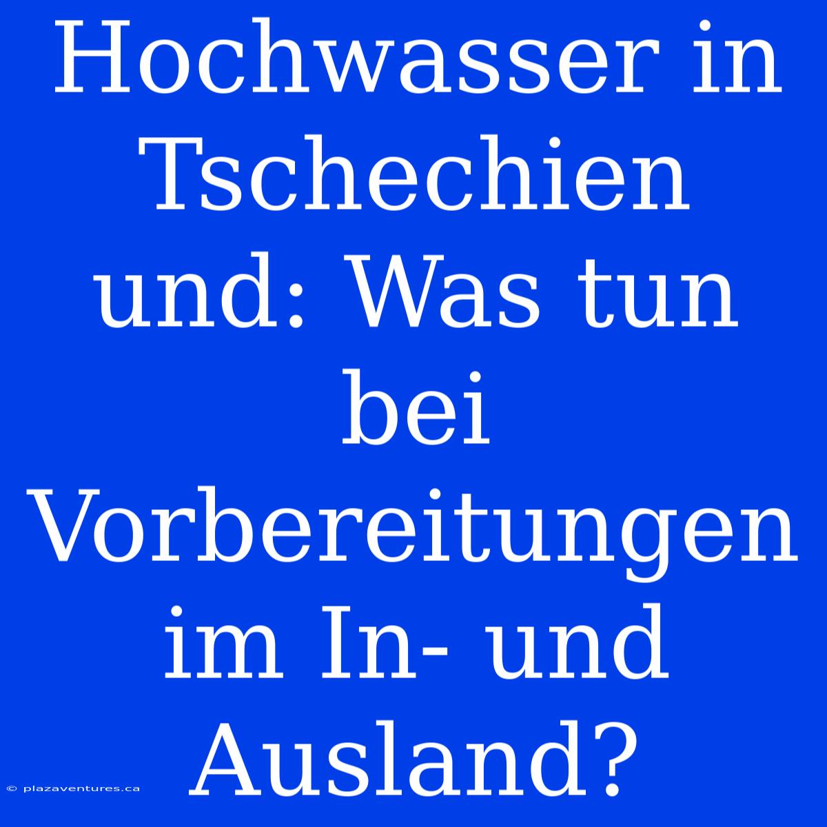 Hochwasser In Tschechien Und: Was Tun Bei Vorbereitungen Im In- Und Ausland?