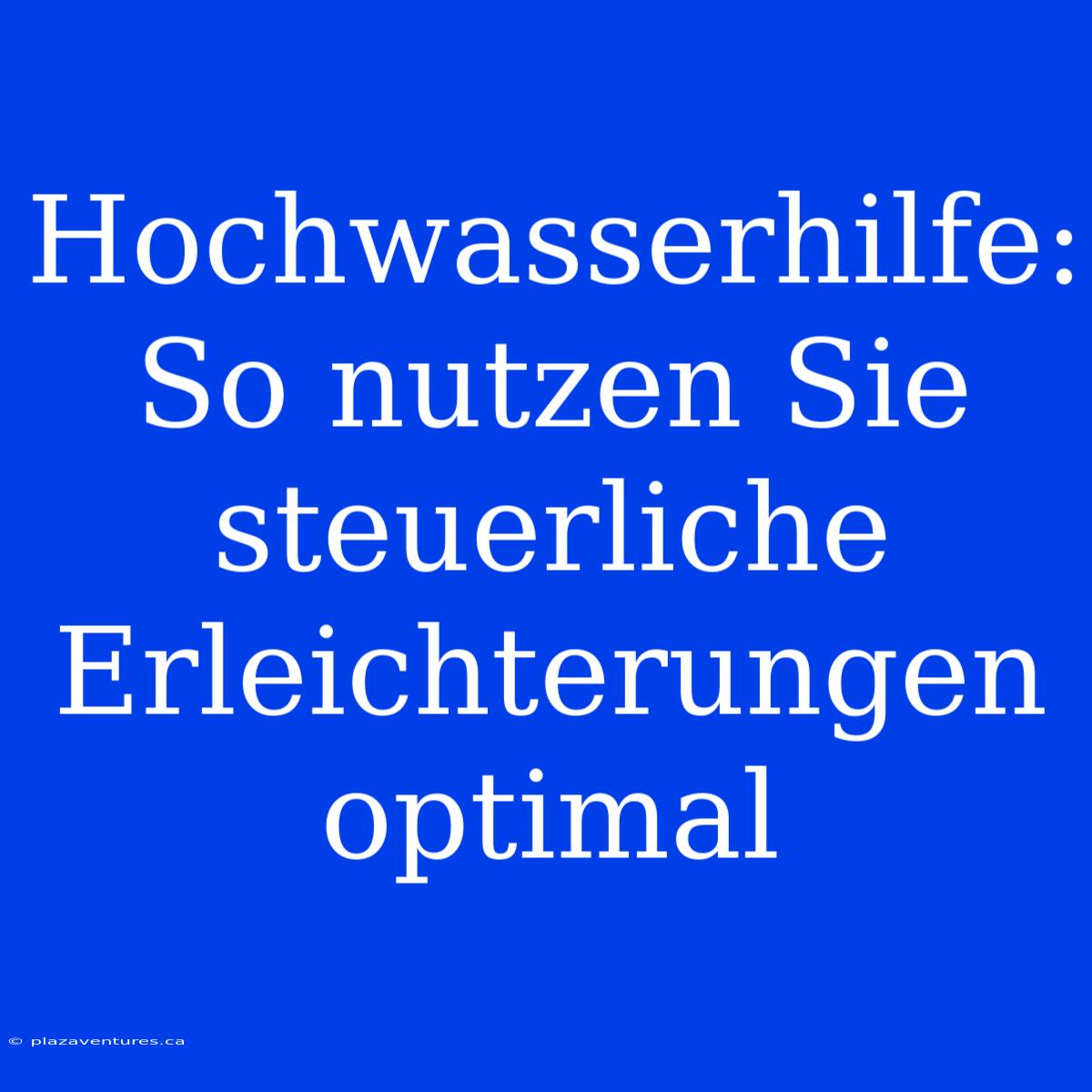 Hochwasserhilfe: So Nutzen Sie Steuerliche Erleichterungen Optimal