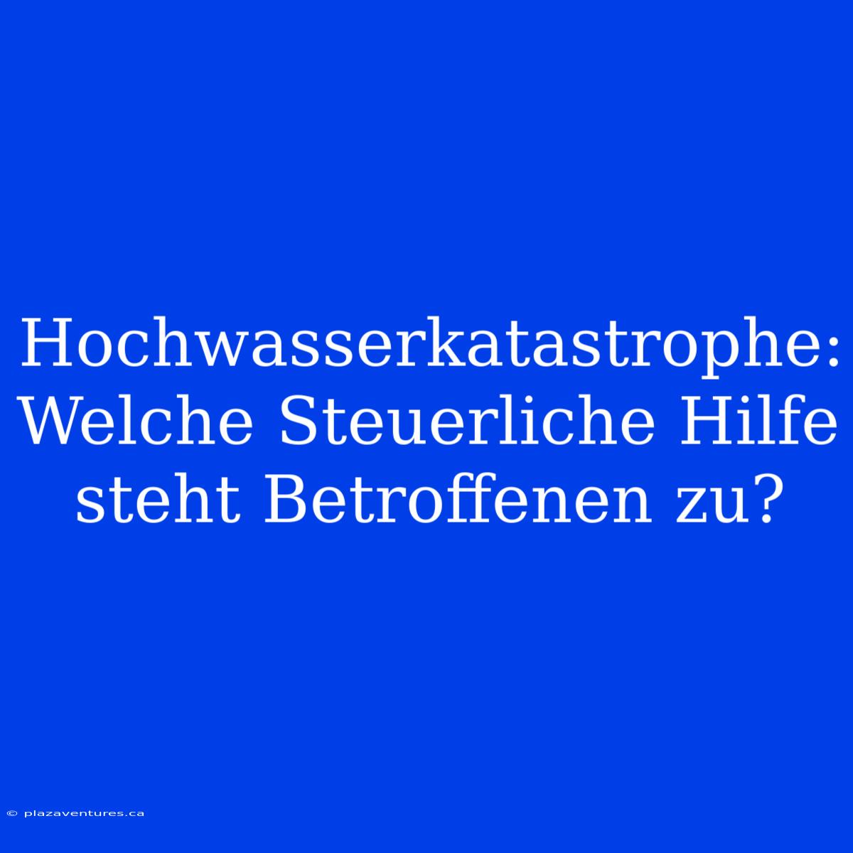 Hochwasserkatastrophe: Welche Steuerliche Hilfe Steht Betroffenen Zu?