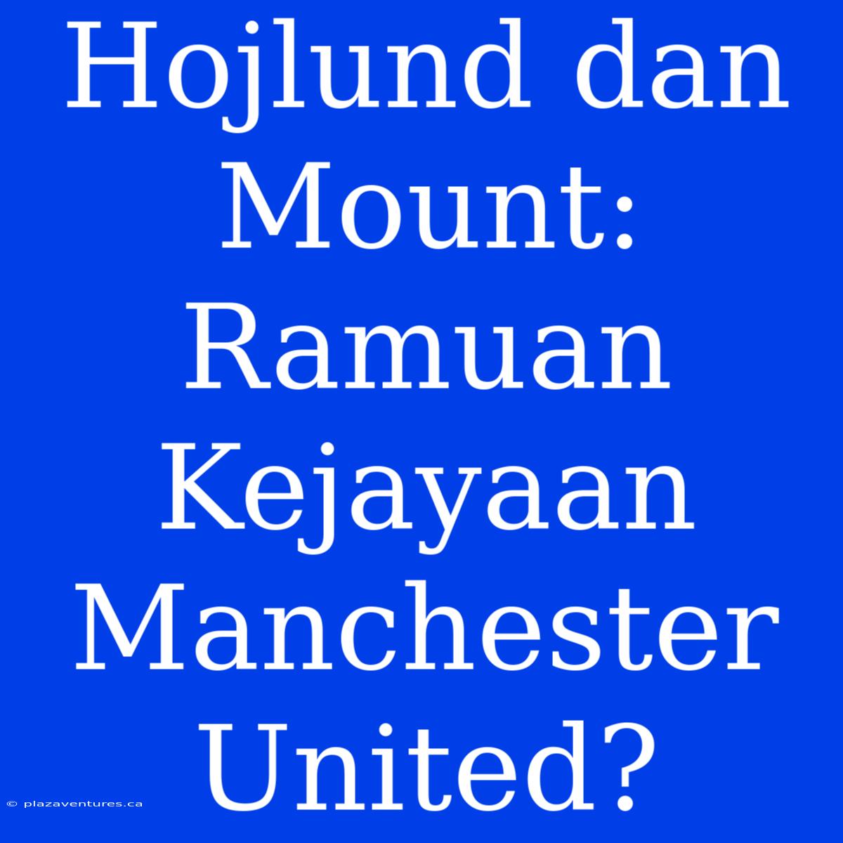 Hojlund Dan Mount: Ramuan Kejayaan Manchester United?