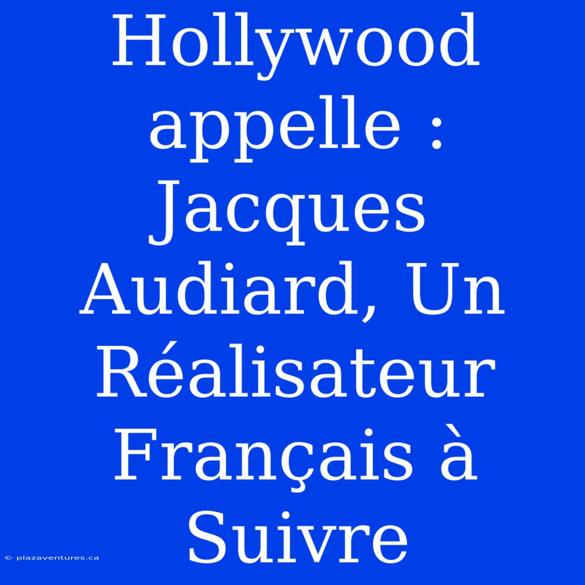 Hollywood Appelle : Jacques Audiard, Un Réalisateur Français À Suivre