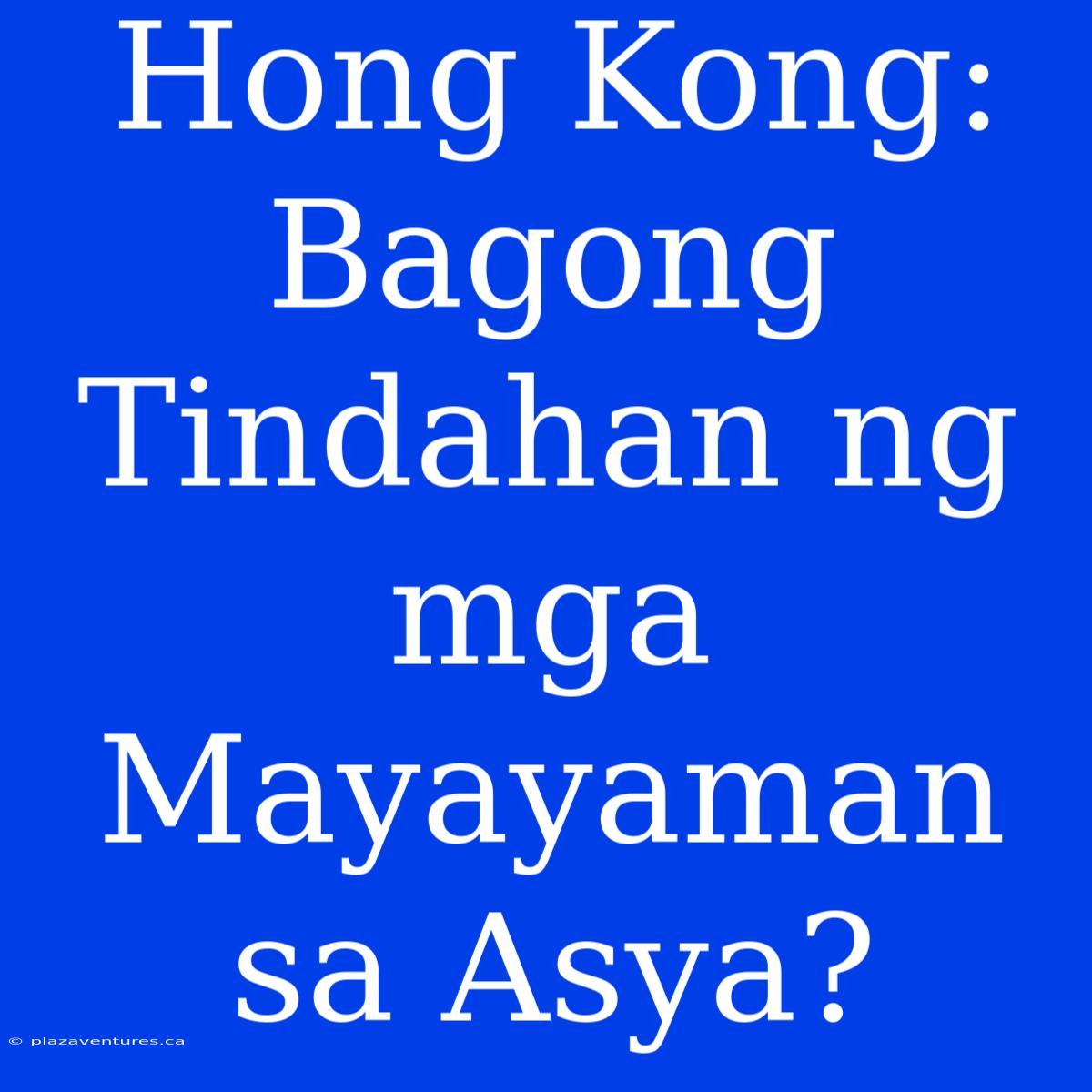 Hong Kong:  Bagong Tindahan Ng Mga Mayayaman Sa Asya?