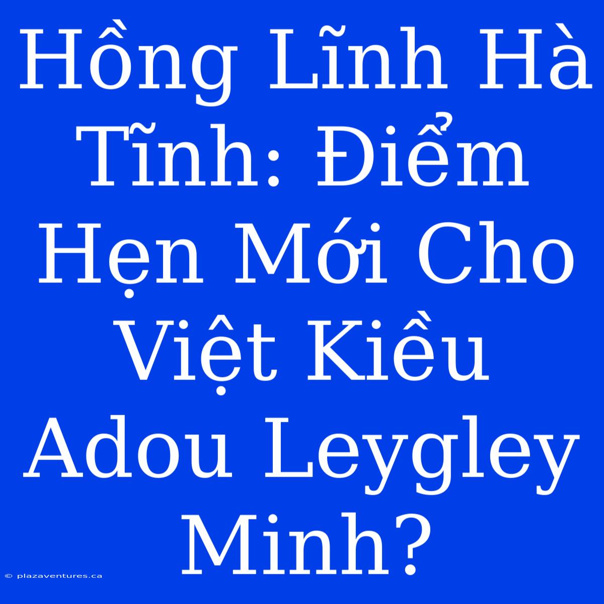 Hồng Lĩnh Hà Tĩnh: Điểm Hẹn Mới Cho Việt Kiều Adou Leygley Minh?