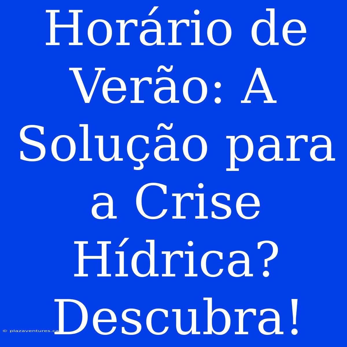 Horário De Verão: A Solução Para A Crise Hídrica? Descubra!