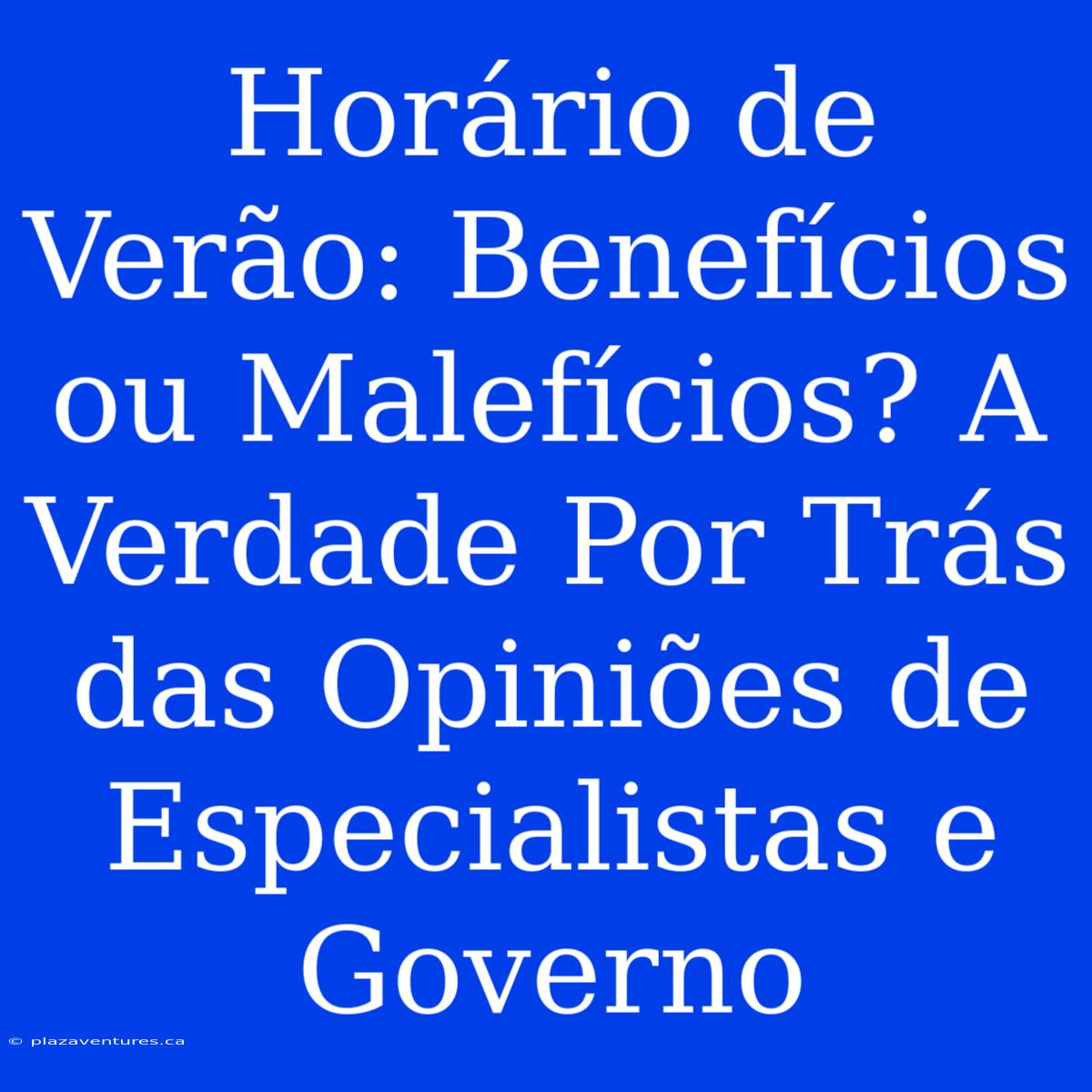 Horário De Verão: Benefícios Ou Malefícios? A Verdade Por Trás Das Opiniões De Especialistas E Governo