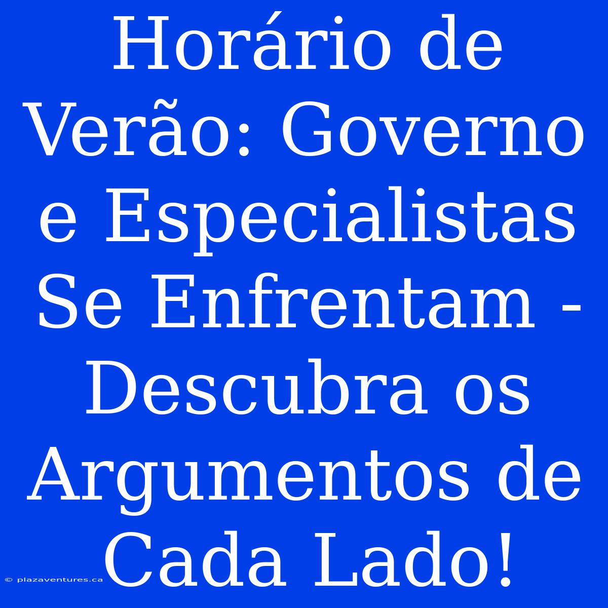 Horário De Verão: Governo E Especialistas Se Enfrentam - Descubra Os Argumentos De Cada Lado!