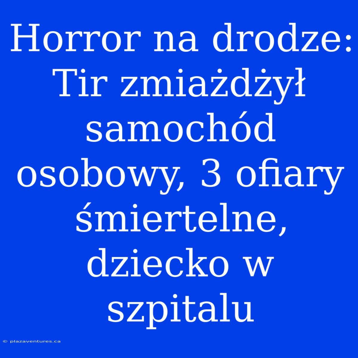 Horror Na Drodze: Tir Zmiażdżył Samochód Osobowy, 3 Ofiary Śmiertelne, Dziecko W Szpitalu