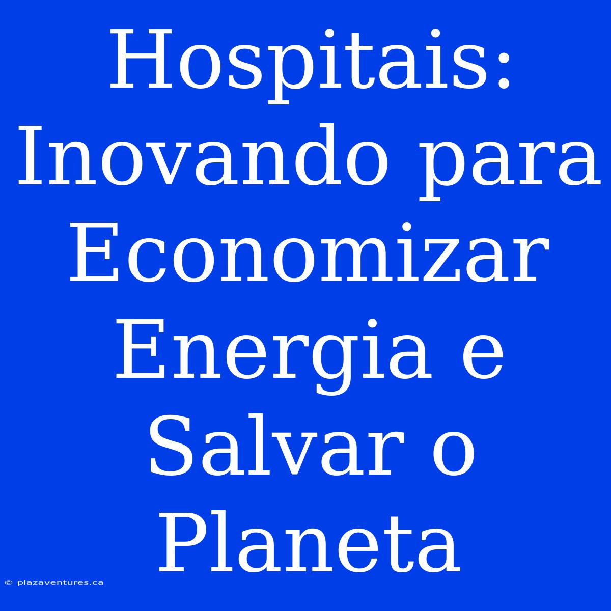 Hospitais: Inovando Para Economizar Energia E Salvar O Planeta