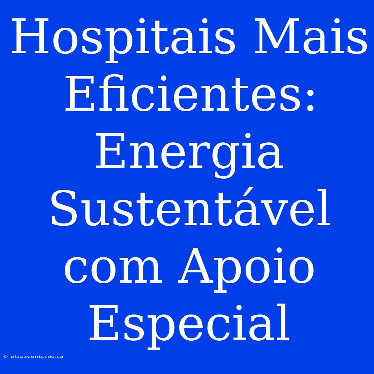 Hospitais Mais Eficientes: Energia Sustentável Com Apoio Especial