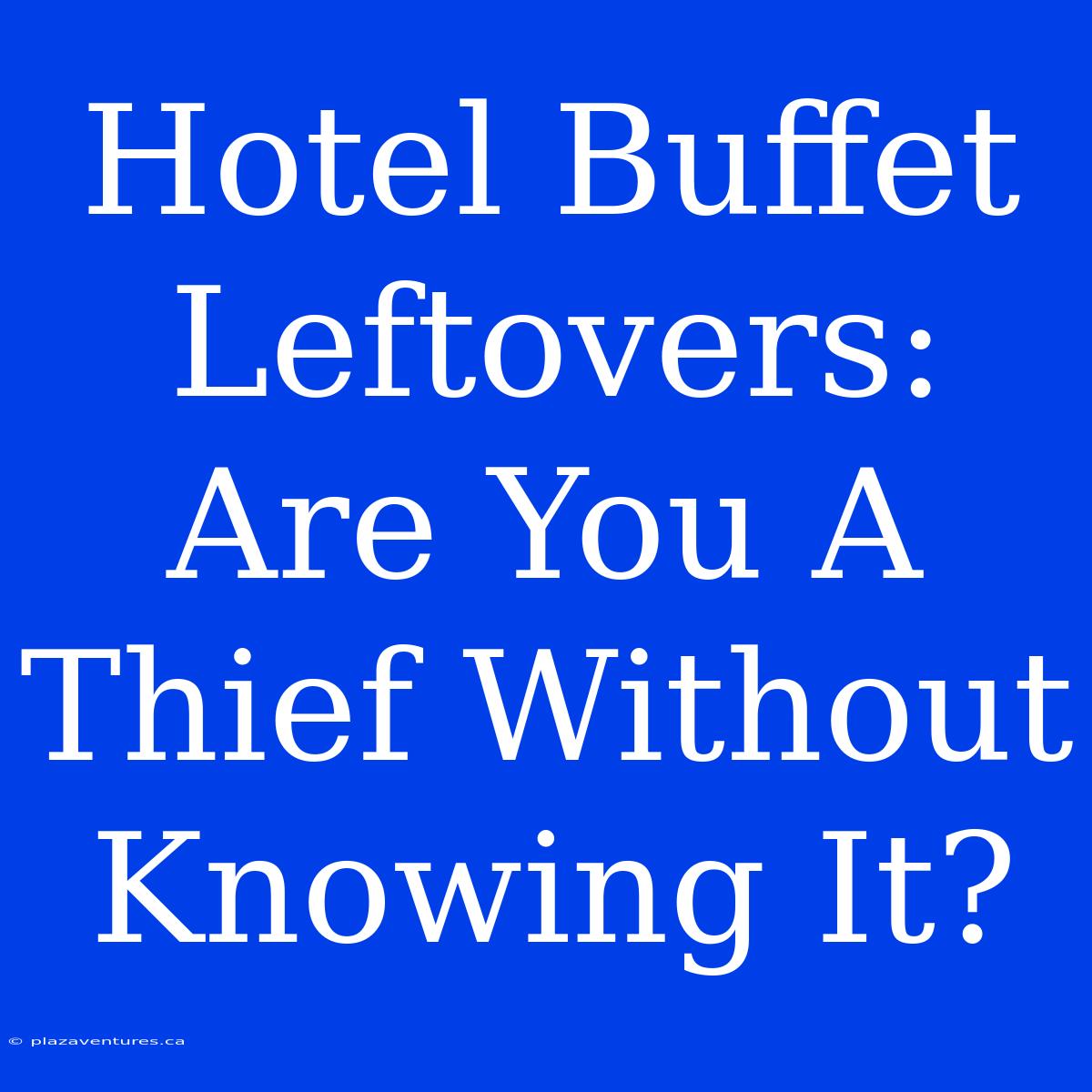 Hotel Buffet Leftovers: Are You A Thief Without Knowing It?